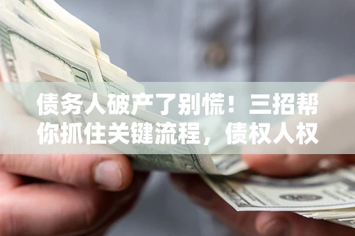 济南债务人破产了别慌！三招帮你抓住关键流程，债权人权益不再缩水