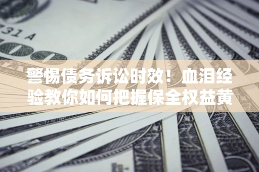 济南警惕债务诉讼时效！血泪经验教你如何把握保全权益黄金期