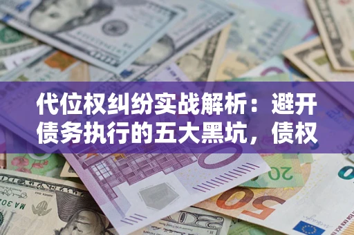 济南代位权纠纷实战解析：避开债务执行的五大黑坑，债权人必看指南