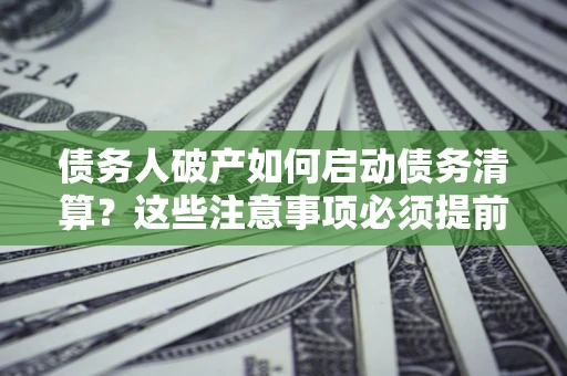 济南债务人破产如何启动债务清算？这些注意事项必须提前知道