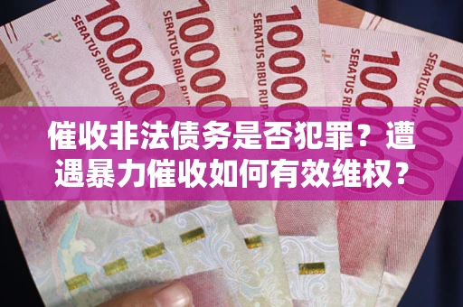 济南催收非法债务是否犯罪?遭遇暴力催收如何有效维权? 济南催收非法债务是否犯罪?遭遇暴力催收如何有效维权?
