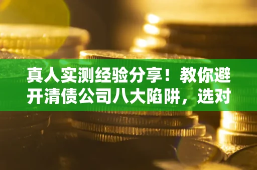 济南真人实测经验分享！教你避开清债公司八大陷阱，选对机构少走十年弯路