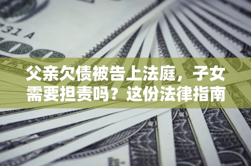 济南父亲欠债被告上法庭，子女需要担责吗？这份法律指南必须看完