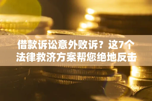 济南借款诉讼意外败诉？这7个法律救济方案帮您绝地反击！