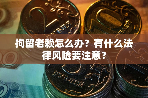 济南拘留老赖怎么办？有什么法律风险要注意？