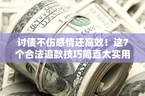 济南讨债不伤感情还高效！这7个合法追款技巧简直太实用