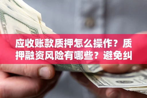 济南应收账款质押怎么操作？质押融资风险有哪些？避免纠纷高效融资技巧