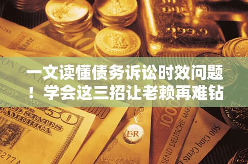济南一文读懂债务诉讼时效问题！学会这三招让老赖再难钻空子