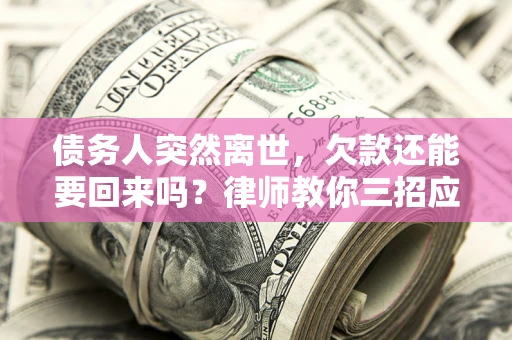 济南债务人突然离世，欠款还能要回来吗？律师教你三招应对