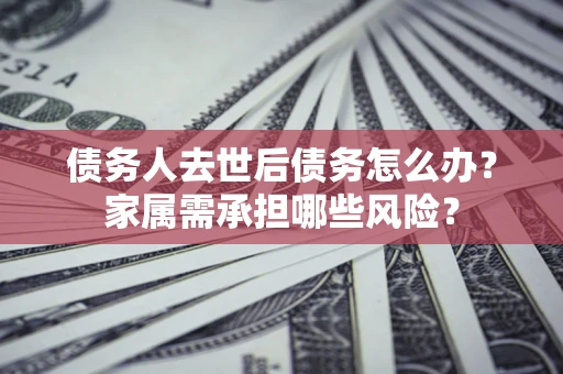 济南债务人去世后债务怎么办？家属需承担哪些风险？