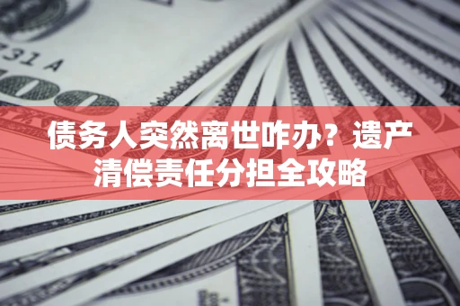 济南债务人突然离世咋办？遗产清偿责任分担全攻略