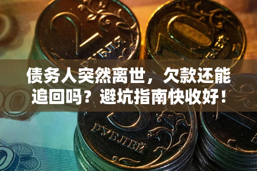 济南债务人突然离世，欠款还能追回吗？避坑指南快收好！
