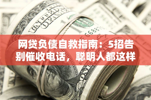 济南网贷负债自救指南：5招告别催收电话，聪明人都这样做