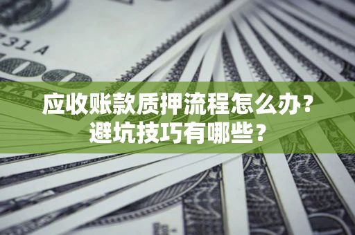 济南应收账款质押流程怎么办？避坑技巧有哪些？