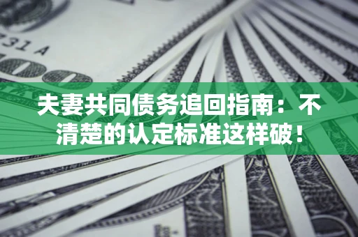 济南夫妻共同债务追回指南：不清楚的认定标准这样破！