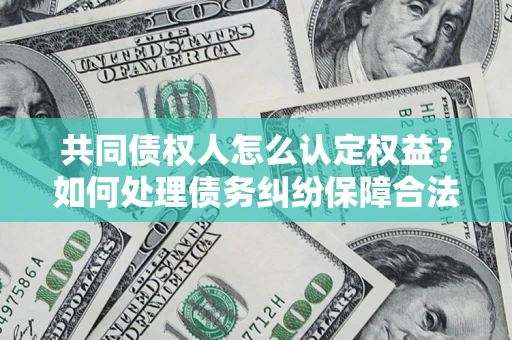 济南共同债权人怎么认定权益？如何处理债务纠纷保障合法权益？