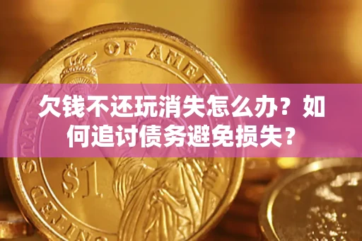 济南欠钱不还玩消失怎么办？如何追讨债务避免损失？