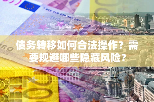 济南债务转移如何合法操作？需要规避哪些隐藏风险？