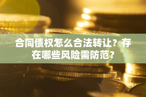 济南合同债权怎么合法转让？存在哪些风险需防范？