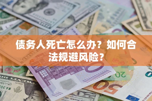 济南债务人死亡怎么办？如何合法规避风险？