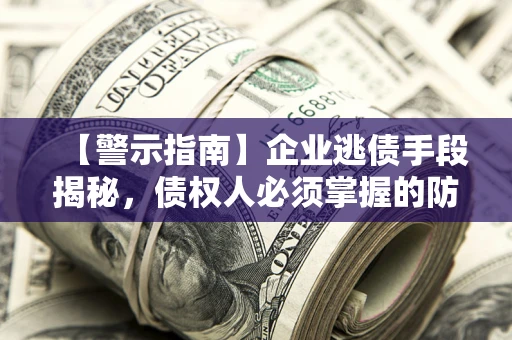 济南【警示指南】企业逃债手段揭秘，债权人必须掌握的防坑宝典