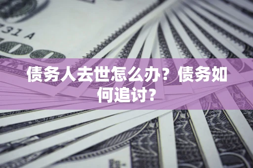 济南债务人去世怎么办？债务如何追讨？