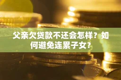 济南父亲欠贷款不还会怎样？如何避免连累子女？