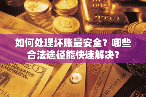 济南如何处理坏账最安全？哪些合法途径能快速解决？