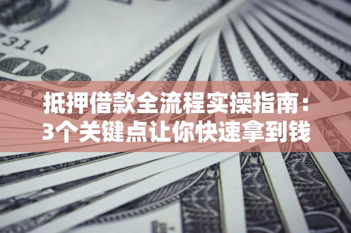 济南抵押借款全流程实操指南：3个关键点让你快速拿到钱