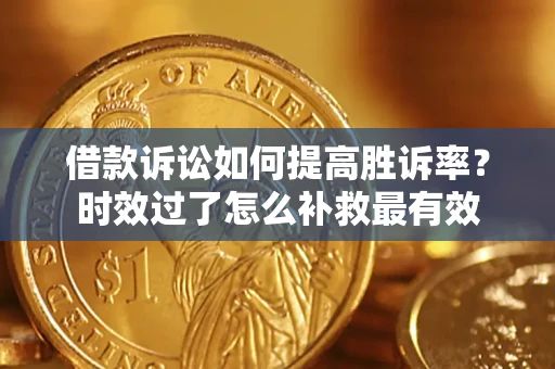 济南借款诉讼如何提高胜诉率？时效过了怎么补救最有效