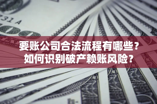 济南要账公司合法流程有哪些？如何识别破产赖账风险？