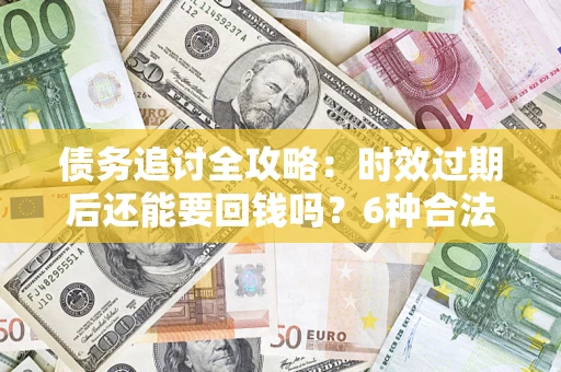 济南债务追讨全攻略：时效过期后还能要回钱吗？6种合法手段助你维权