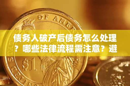 济南债务人破产后债务怎么处理？哪些法律流程需注意？避免踩坑指南