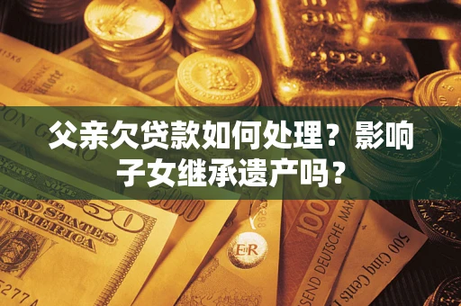 济南父亲欠贷款如何处理？影响子女继承遗产吗？