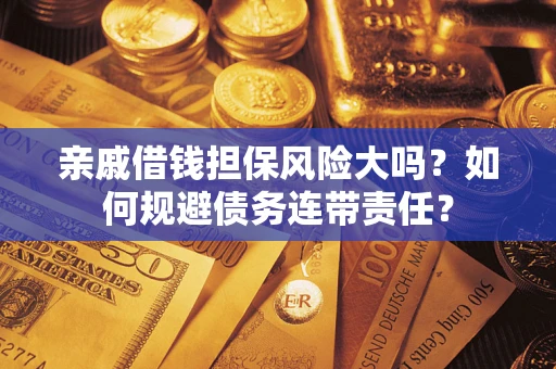 济南亲戚借钱担保风险大吗？如何规避债务连带责任？