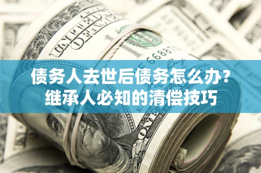 济南债务人去世后债务怎么办？继承人必知的清偿技巧