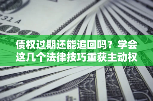 济南债权过期还能追回吗？学会这几个法律技巧重获主动权