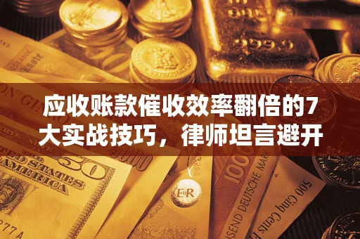 济南应收账款催收效率翻倍的7大实战技巧，律师坦言避开这些法律雷区最关键