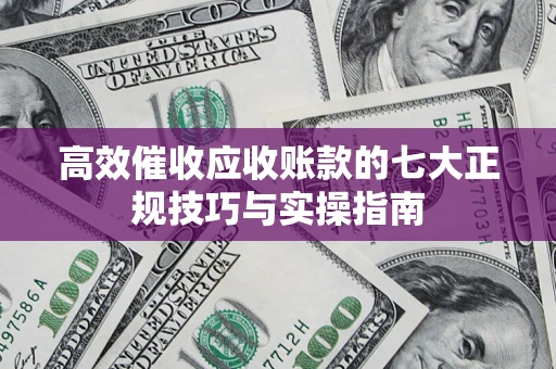 济南高效催收应收账款的七大正规技巧与实操指南