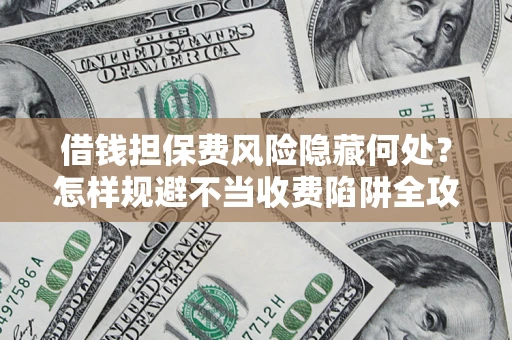 济南借钱担保费风险隐藏何处？怎样规避不当收费陷阱全攻略！