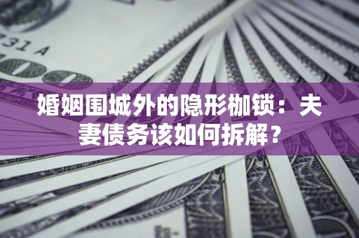 济南婚姻围城外的隐形枷锁：夫妻债务该如何拆解？