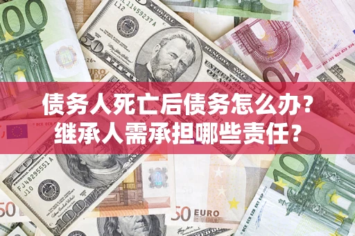 济南债务人死亡后债务怎么办？继承人需承担哪些责任？