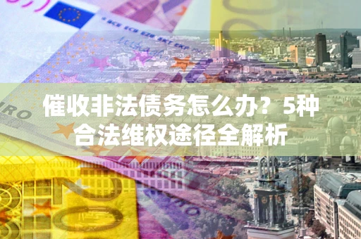 济南催收非法债务怎么办？5种合法维权途径全解析