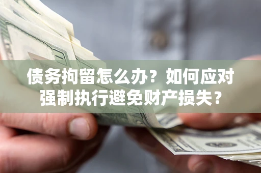 济南债务拘留怎么办？如何应对强制执行避免财产损失？
