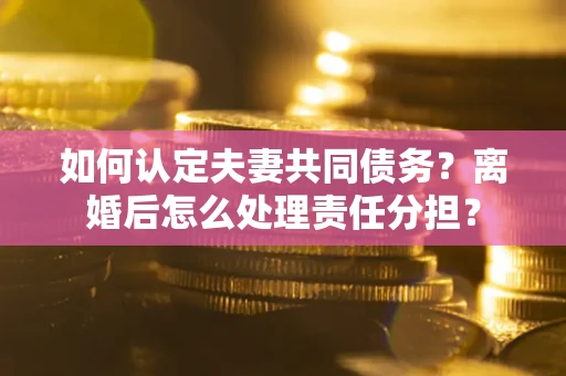 济南如何认定夫妻共同债务？离婚后怎么处理责任分担？