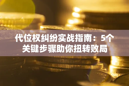 济南代位权纠纷实战指南：5个关键步骤助你扭转败局