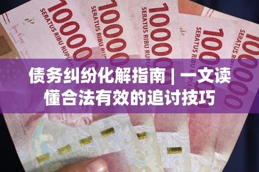 济南债务纠纷化解指南 | 一文读懂合法有效的追讨技巧