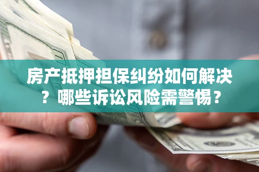 济南房产抵押担保纠纷如何解决？哪些诉讼风险需警惕？