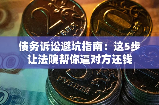 济南债务诉讼避坑指南：这5步让法院帮你逼对方还钱