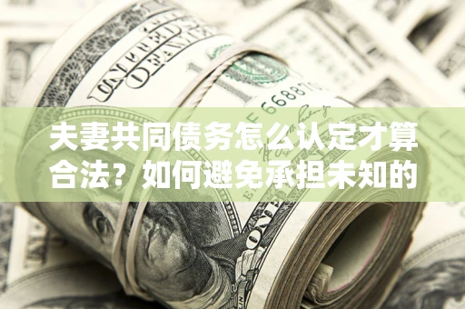 济南夫妻共同债务怎么认定才算合法？如何避免承担未知的债务风险？
